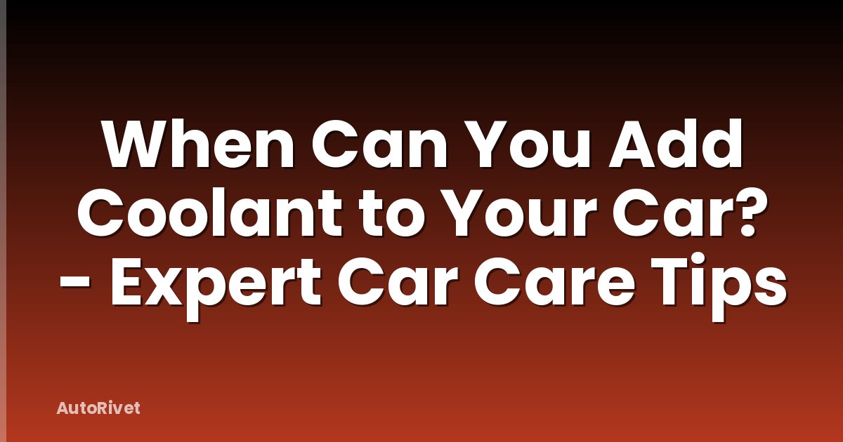 When Can You Add Coolant to Your Car? - Expert Car Care Tips