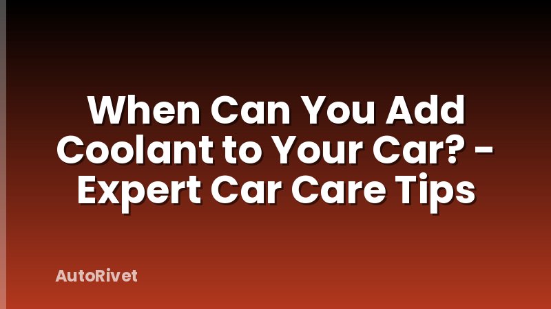 When Can You Add Coolant to Your Car? - Expert Car Care Tips