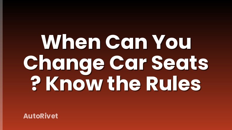 When Can You Change Car Seats ? Know the Rules