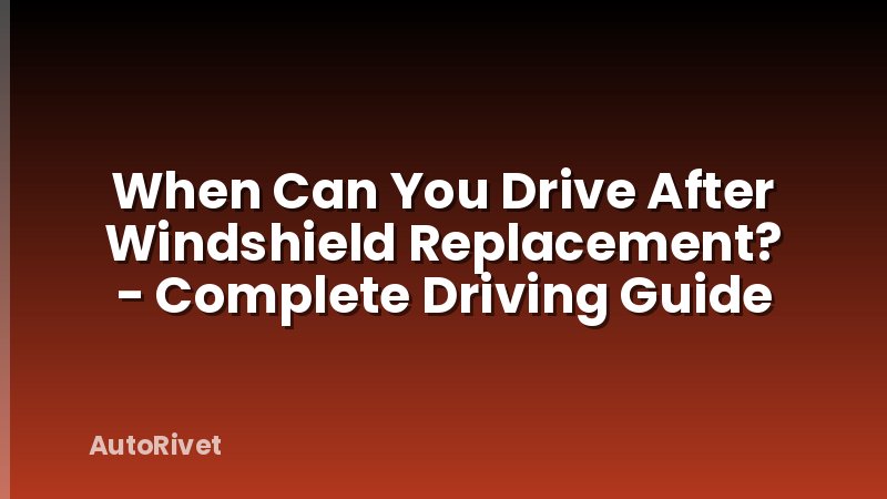 When Can You Drive After Windshield Replacement? - Complete Driving Guide