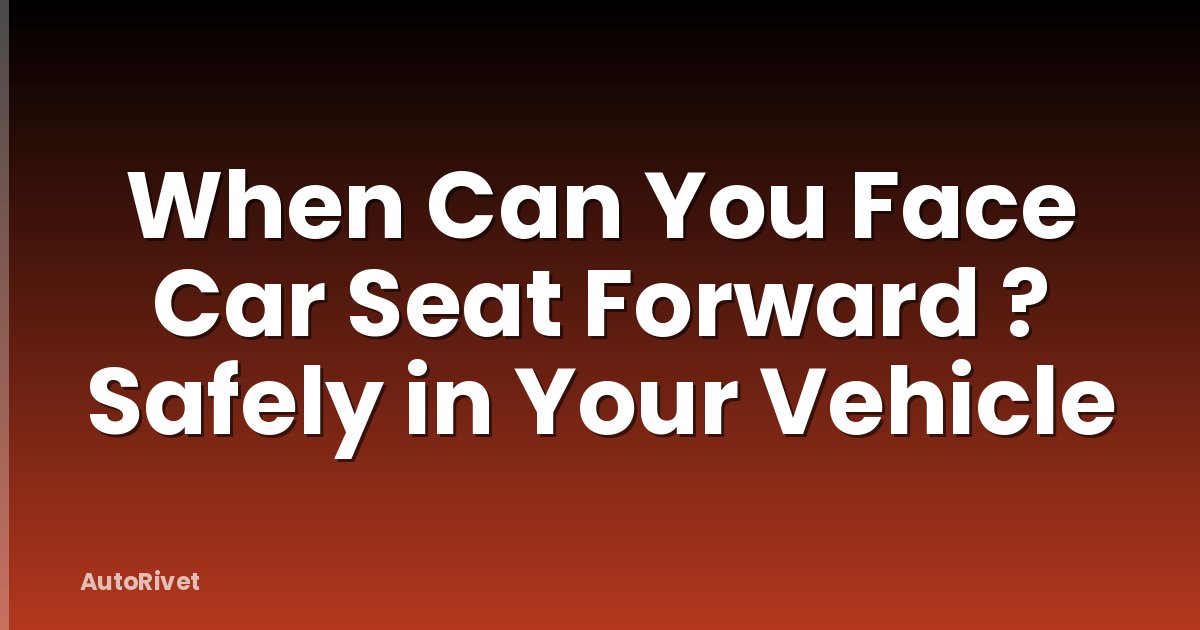 When Can You Face Car Seat Forward ? Safely in Your Vehicle