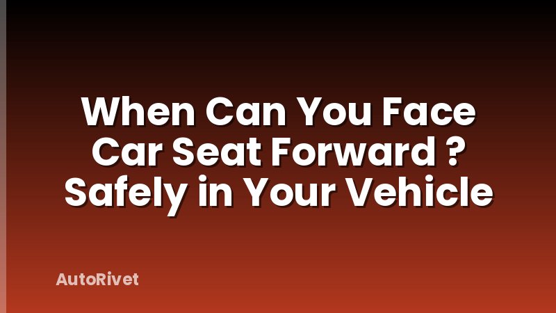 When Can You Face Car Seat Forward ? Safely in Your Vehicle