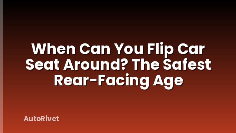 When Can You Flip Car Seat Around? The Safest Rear-Facing Age