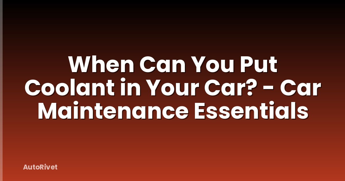 When Can You Put Coolant in Your Car? - Car Maintenance Essentials