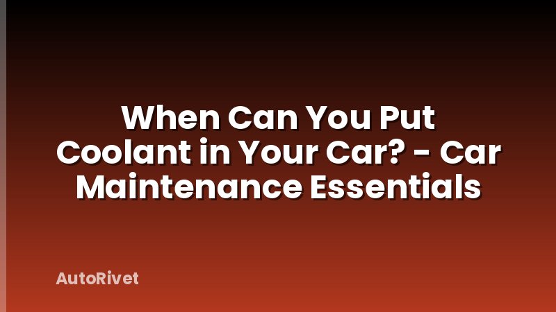 When Can You Put Coolant in Your Car? - Car Maintenance Essentials