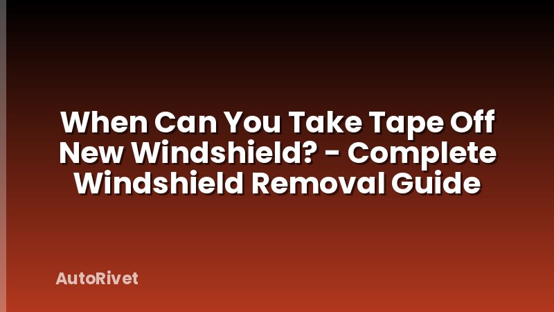 When Can You Take Tape Off New Windshield? - Complete Windshield Removal Guide