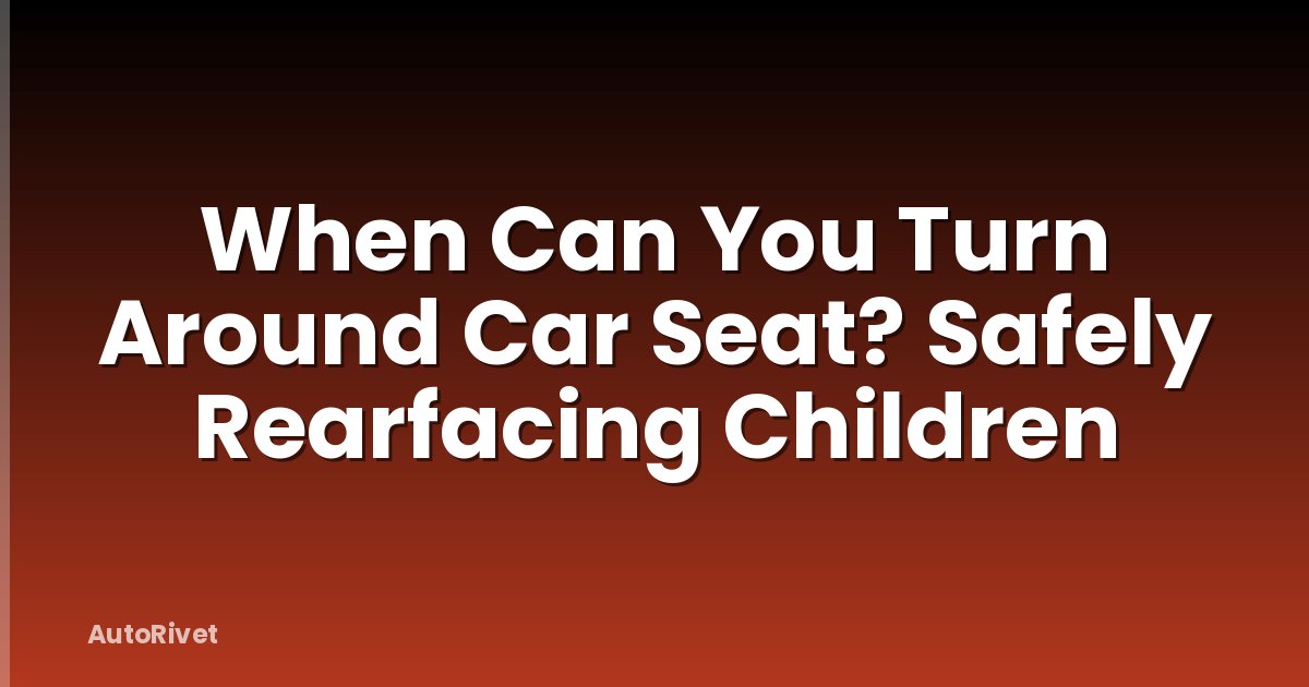 When Can You Turn Around Car Seat? Safely Rearfacing Children