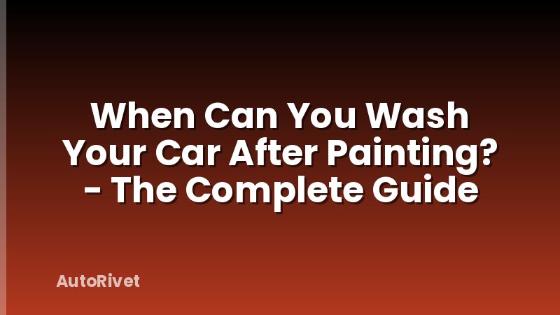 When Can You Wash Your Car After Painting? - The Complete Guide