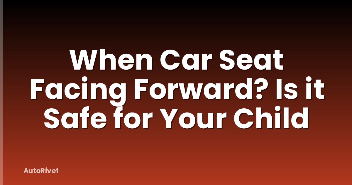 When Car Seat Facing Forward? Is it Safe for Your Child