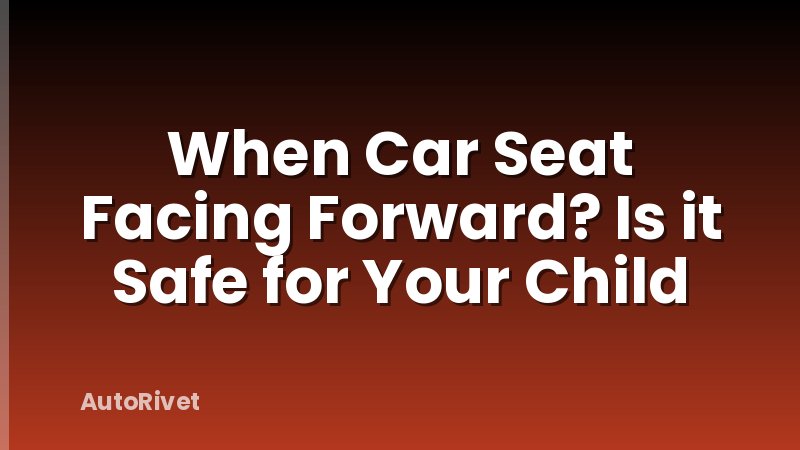 When Car Seat Facing Forward? Is it Safe for Your Child