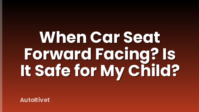 When Car Seat Forward Facing? Is It Safe for My Child?