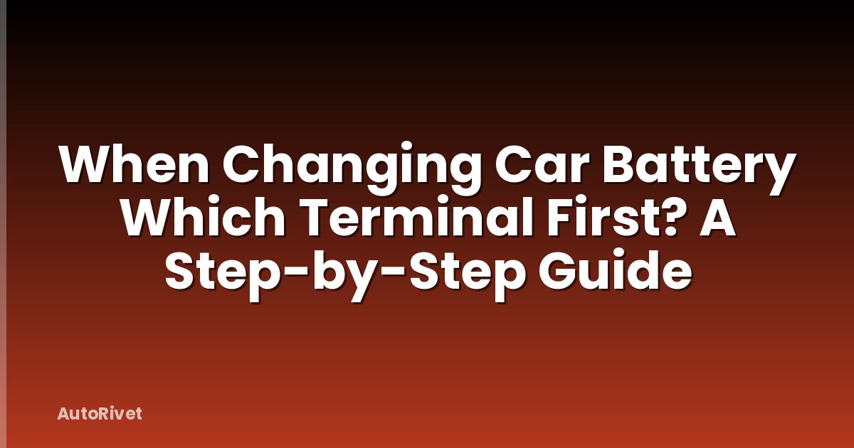 When Changing Car Battery Which Terminal First? A Step-by-Step Guide