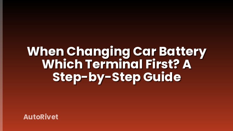 When Changing Car Battery Which Terminal First? A Step-by-Step Guide