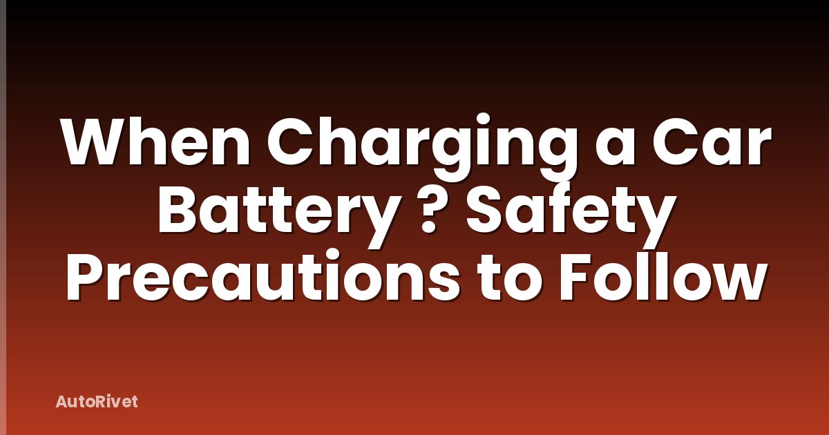 When Charging a Car Battery ? Safety Precautions to Follow