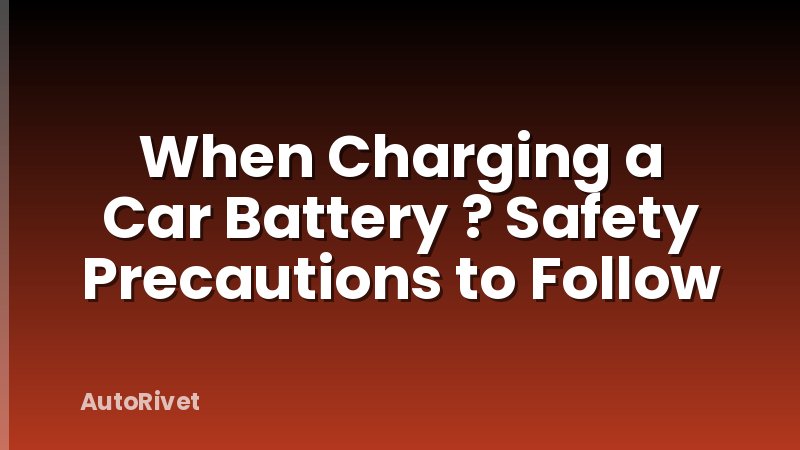 When Charging a Car Battery ? Safety Precautions to Follow