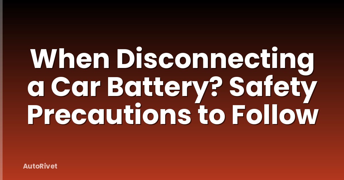 When Disconnecting a Car Battery? Safety Precautions to Follow