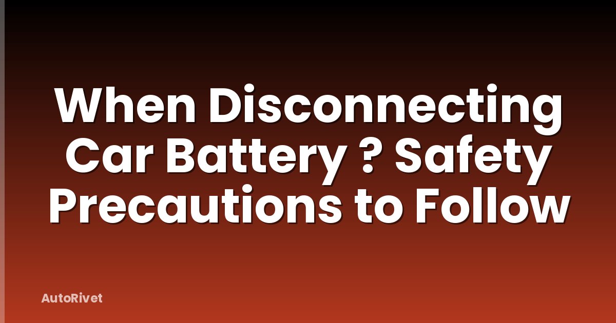 When Disconnecting Car Battery ? Safety Precautions to Follow