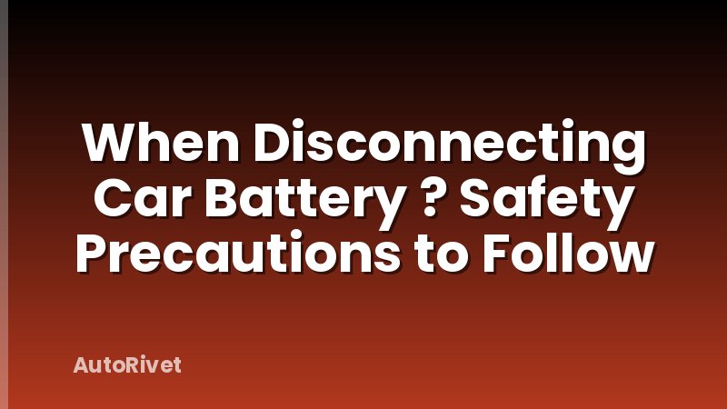 When Disconnecting Car Battery ? Safety Precautions to Follow