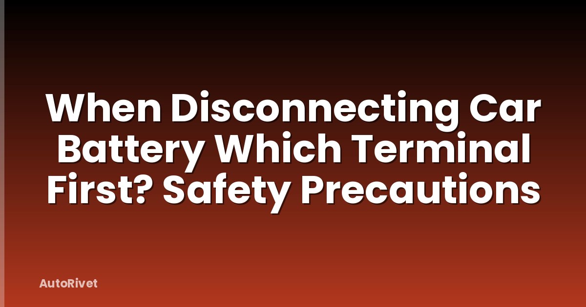 When Disconnecting Car Battery Which Terminal First? Safety Precautions