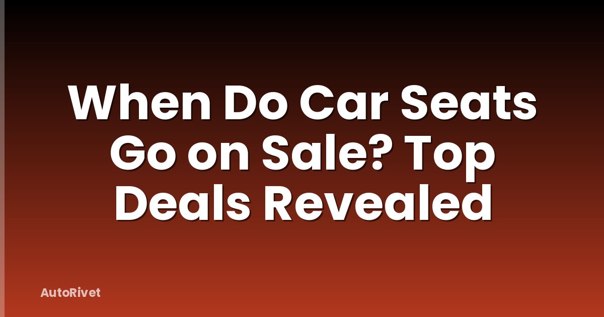 When Do Car Seats Go on Sale? Top Deals Revealed