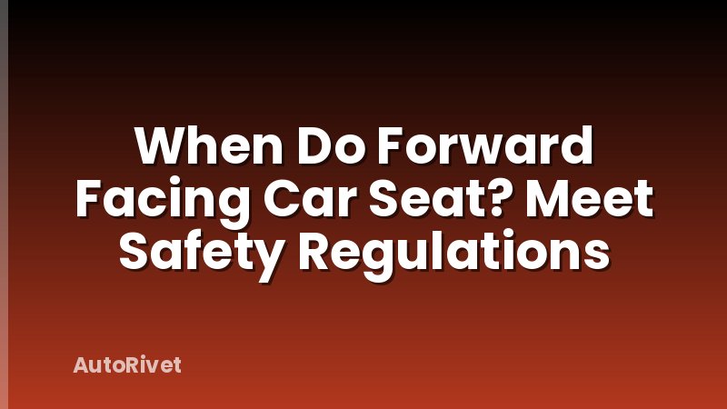 When Do Forward Facing Car Seat? Meet Safety Regulations
