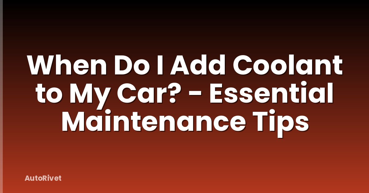 When Do I Add Coolant to My Car? - Essential Maintenance Tips
