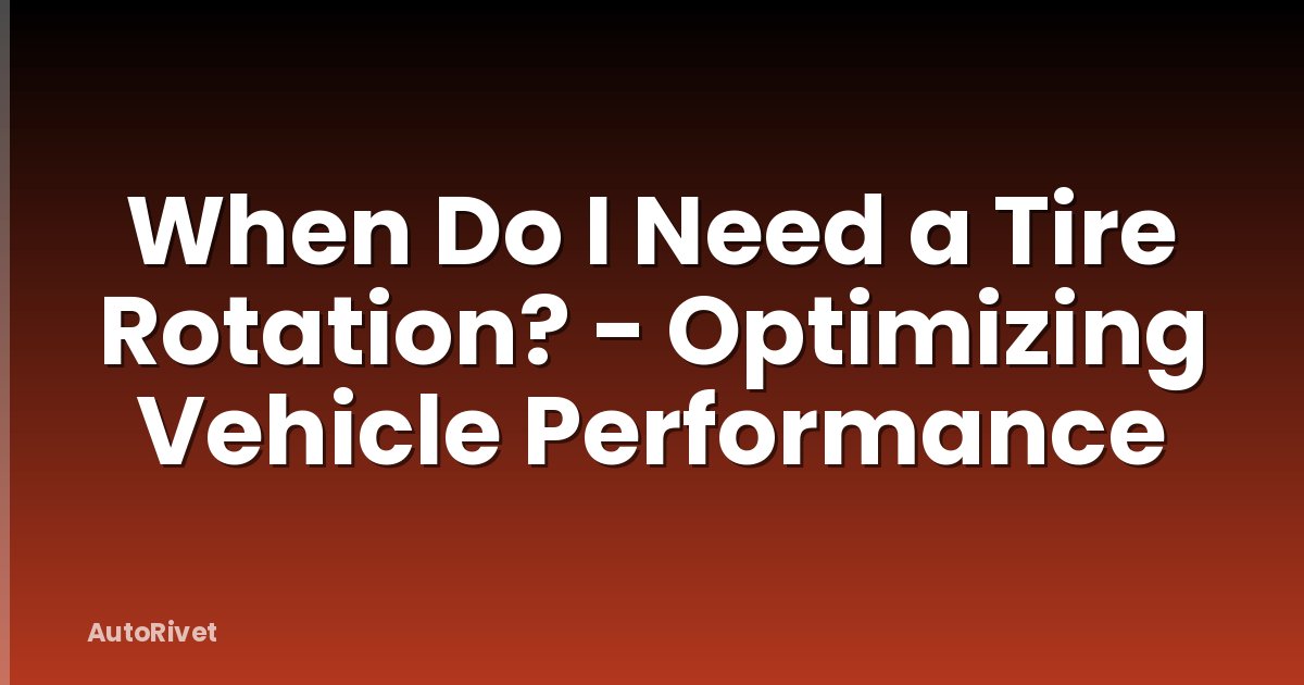 When Do I Need a Tire Rotation? - Optimizing Vehicle Performance