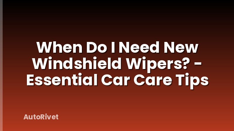 When Do I Need New Windshield Wipers? - Essential Car Care Tips
