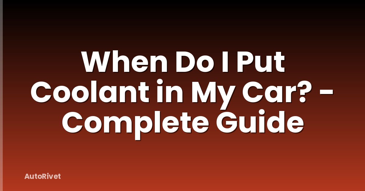 When Do I Put Coolant in My Car? - Complete Guide