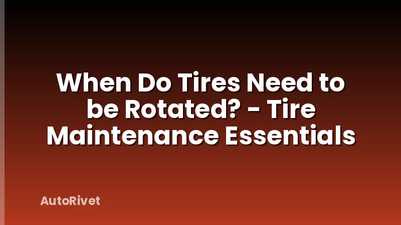 When Do Tires Need to be Rotated? - Tire Maintenance Essentials