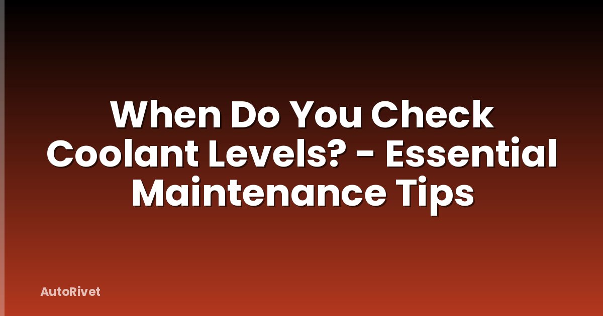 When Do You Check Coolant Levels? - Essential Maintenance Tips