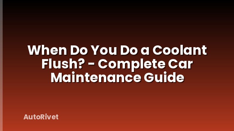 When Do You Do a Coolant Flush? - Complete Car Maintenance Guide