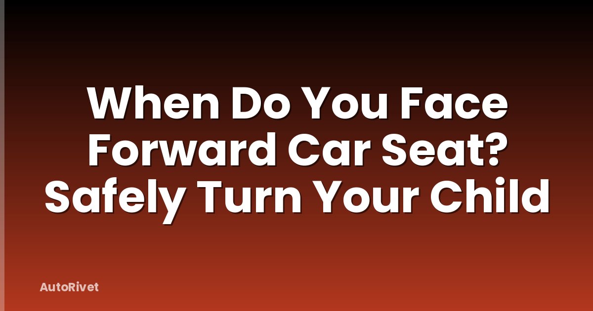 When Do You Face Forward Car Seat? Safely Turn Your Child