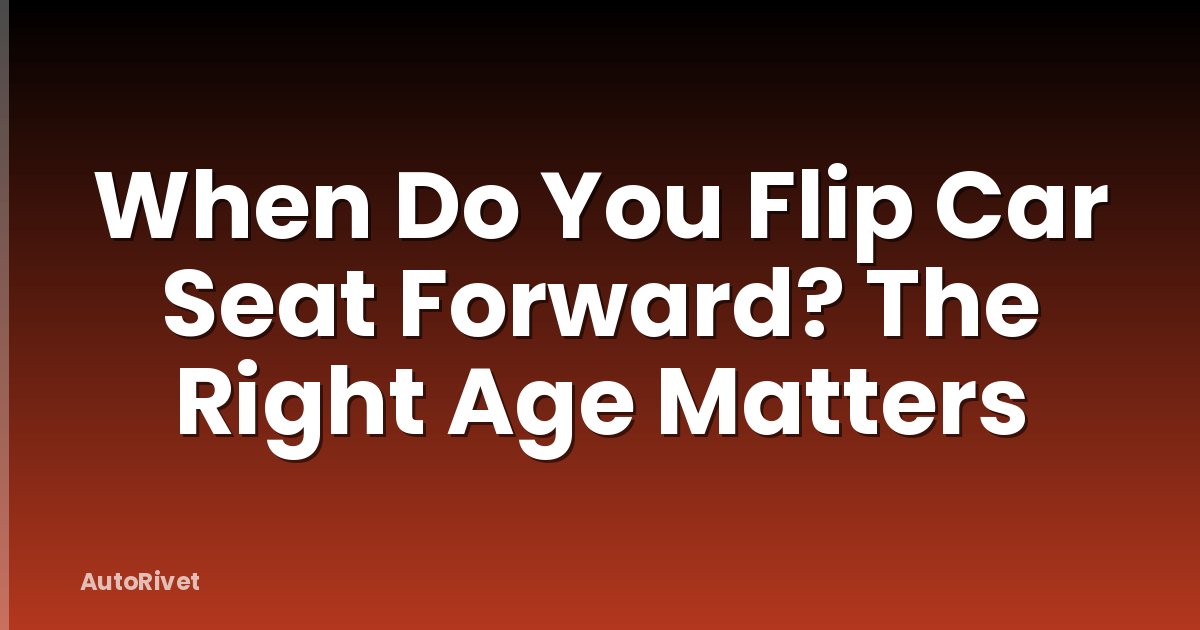 When Do You Flip Car Seat Forward? The Right Age Matters