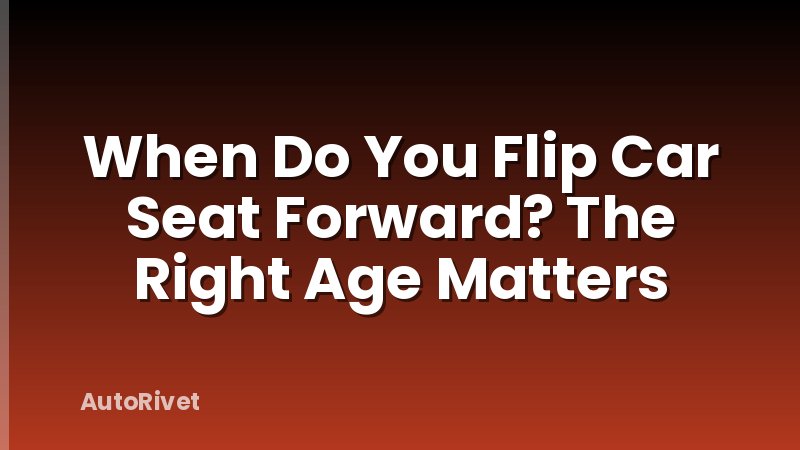 When Do You Flip Car Seat Forward? The Right Age Matters