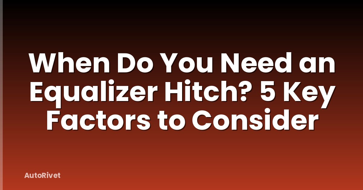 When Do You Need an Equalizer Hitch? 5 Key Factors to Consider