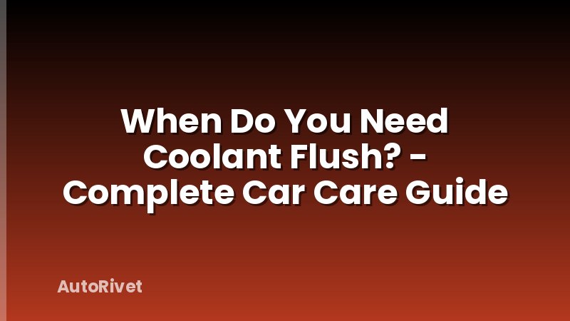 When Do You Need Coolant Flush? - Complete Car Care Guide