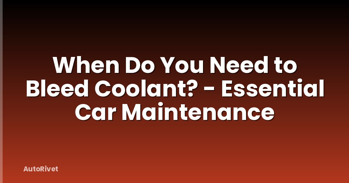 When Do You Need to Bleed Coolant? - Essential Car Maintenance