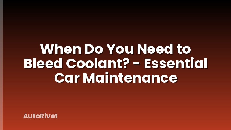 When Do You Need to Bleed Coolant? - Essential Car Maintenance