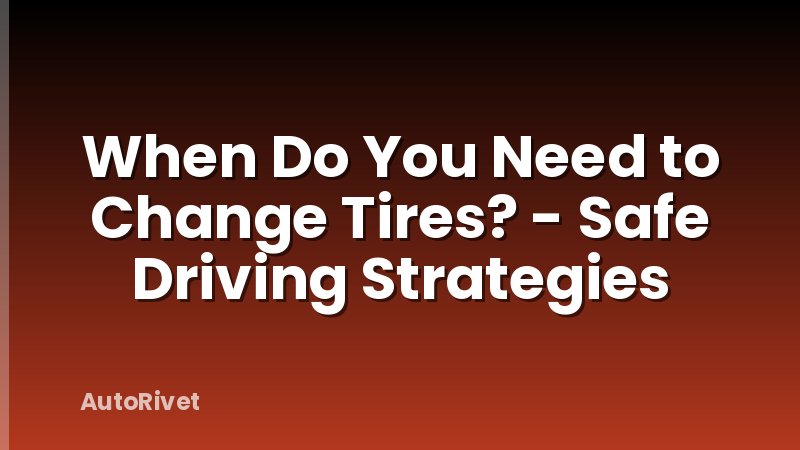 When Do You Need to Change Tires? - Safe Driving Strategies