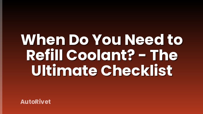 When Do You Need to Refill Coolant? - The Ultimate Checklist