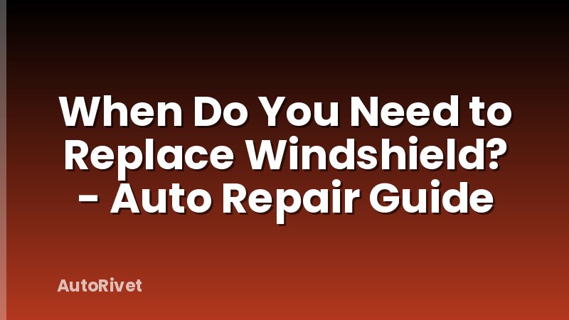 When Do You Need to Replace Windshield? - Auto Repair Guide
