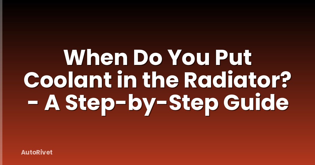 When Do You Put Coolant in the Radiator? - A Step-by-Step Guide