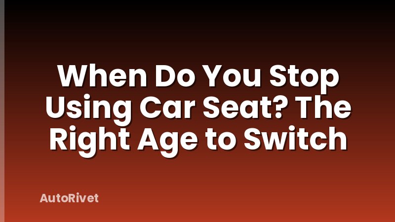 When Do You Stop Using Car Seat? The Right Age to Switch