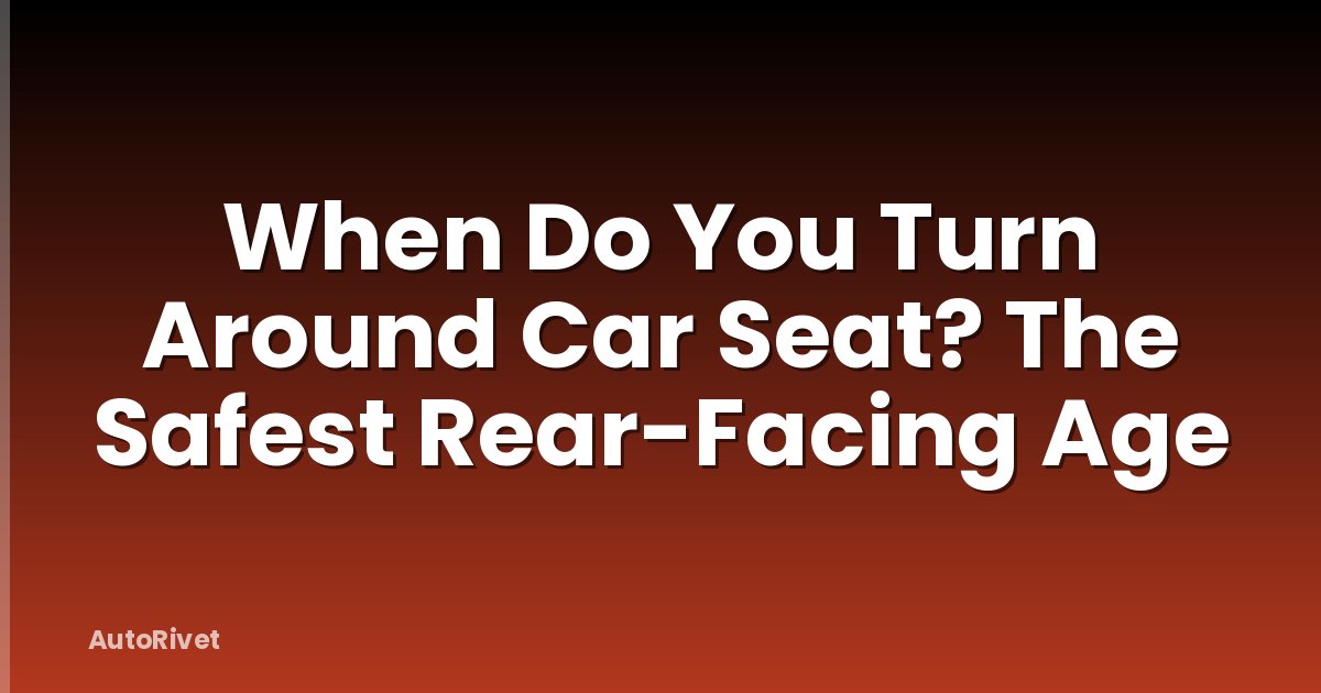 When Do You Turn Around Car Seat? The Safest Rear-Facing Age