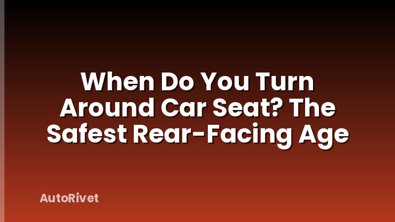 When Do You Turn Around Car Seat? The Safest Rear-Facing Age