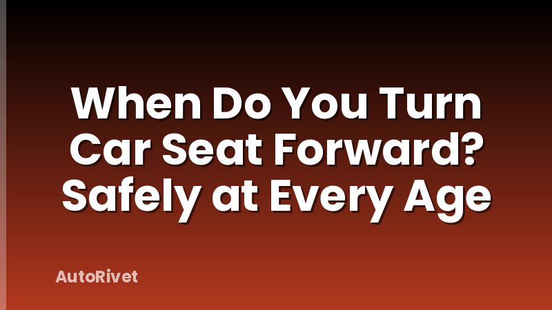 When Do You Turn Car Seat Forward? Safely at Every Age