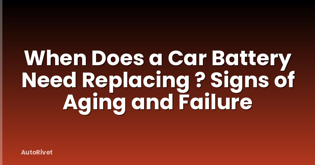 When Does a Car Battery Need Replacing ? Signs of Aging and Failure