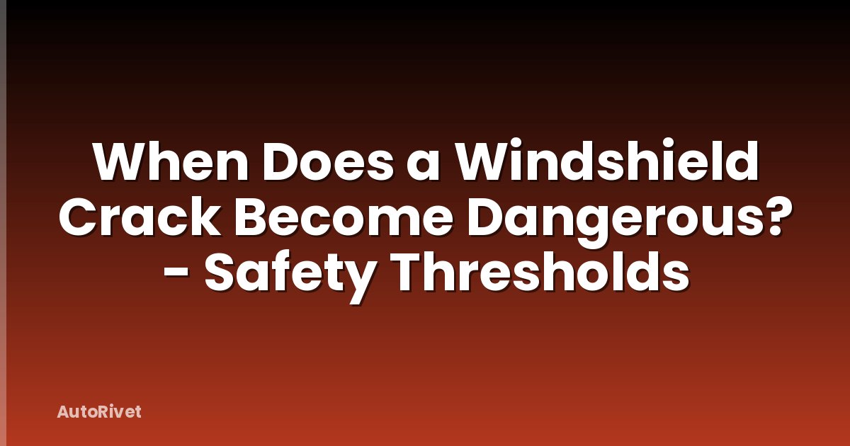 When Does a Windshield Crack Become Dangerous? - Safety Thresholds