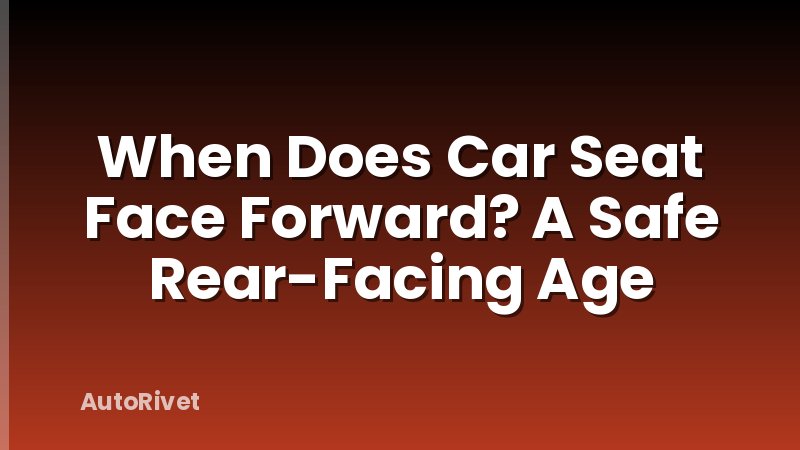 When Does Car Seat Face Forward? A Safe Rear-Facing Age